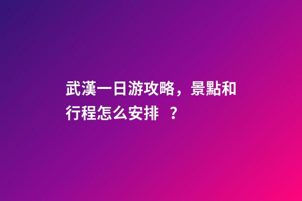 武漢一日游攻略，景點和行程怎么安排？